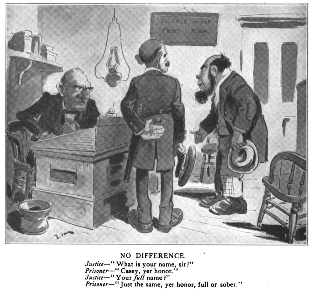 A caricature of a bearded Irish-American prisoner standing before a surly looking judge. The dialogue in the image reads, "Justice—What is your name, sir?
"Prisoner—Casey, yer honor.
"Justice—Your full name?
"Prisoner—Just the same, yer honor, full or sober."